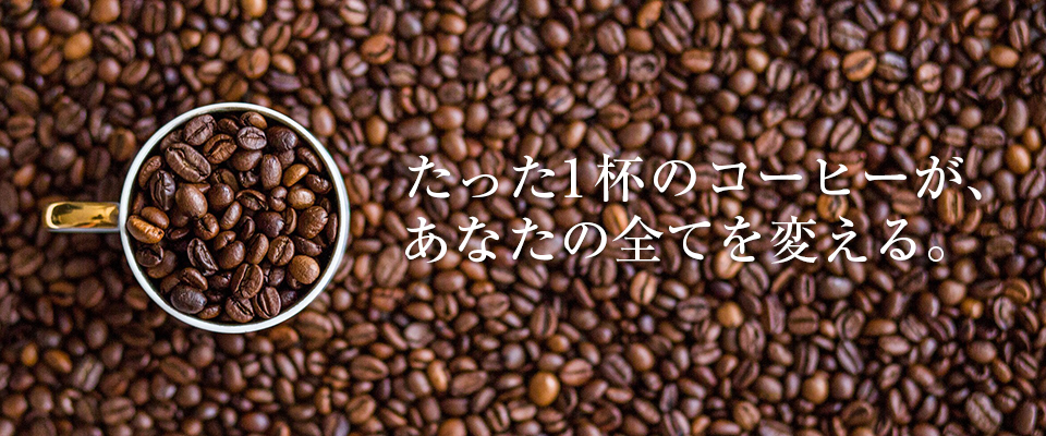 たった一杯のコーヒーが、あなたの全てを変える。